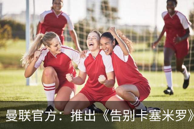 曼联官方：推出《告别卡塞米罗》纪录片，预计本周内上线